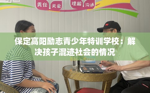 保定高阳励志青少年特训学校：解决孩子混迹社会的情况