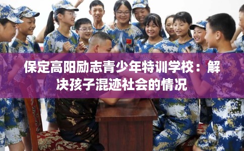 保定高阳励志青少年特训学校：解决孩子混迹社会的情况