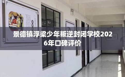 景德镇浮梁少年叛逆封闭学校2026年口碑评价