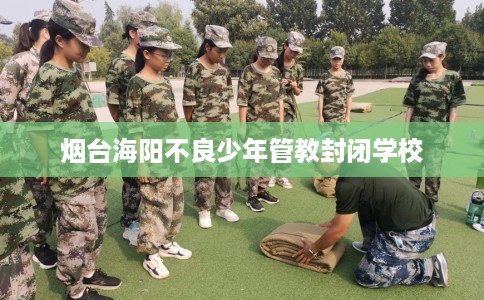 烟台海阳不良少年管教封闭学校