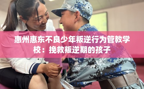 惠州惠东不良少年叛逆行为管教学校：挽救叛逆期的孩子