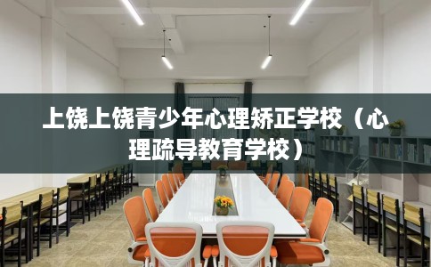 上饶上饶青少年心理矫正学校（心理疏导教育学校）
