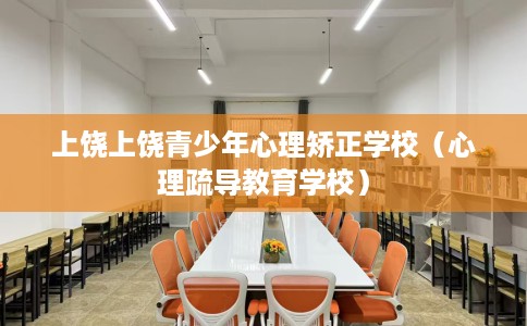上饶上饶青少年心理矫正学校（心理疏导教育学校）