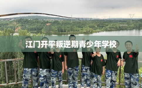 江门开平叛逆期青少年学校