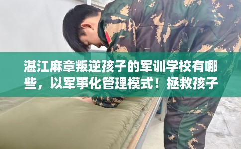 湛江麻章叛逆孩子的军训学校有哪些，以军事化管理模式！拯救孩子！