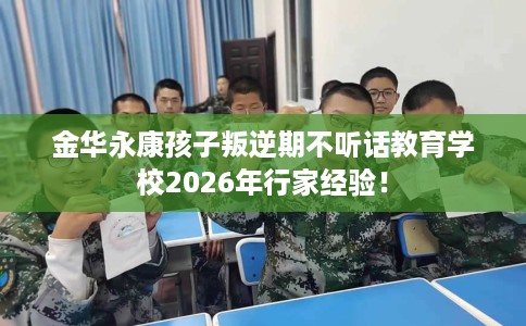 金华永康孩子叛逆期不听话教育学校2026年行家经验！