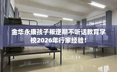 金华永康孩子叛逆期不听话教育学校2026年行家经验！