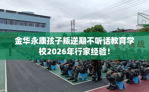 金华永康孩子叛逆期不听话教育学校2026年行家经验！