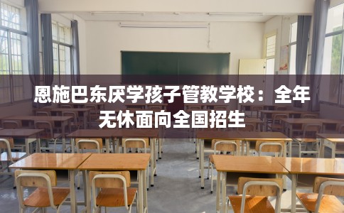 恩施巴东厌学孩子管教学校：全年无休面向全国招生