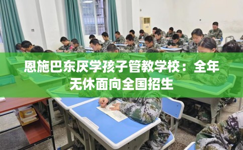 恩施巴东厌学孩子管教学校：全年无休面向全国招生