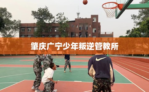 肇庆广宁少年叛逆管教所
