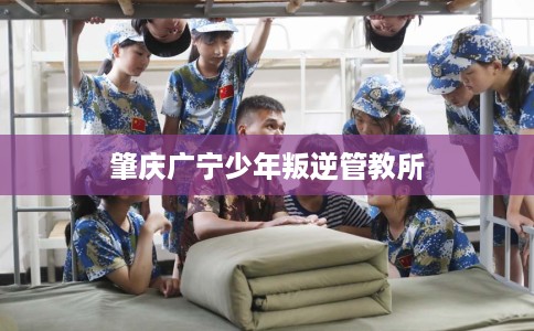 肇庆广宁少年叛逆管教所