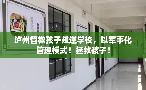 泸州管教孩子叛逆学校，以军事化管理模式！拯救孩子！