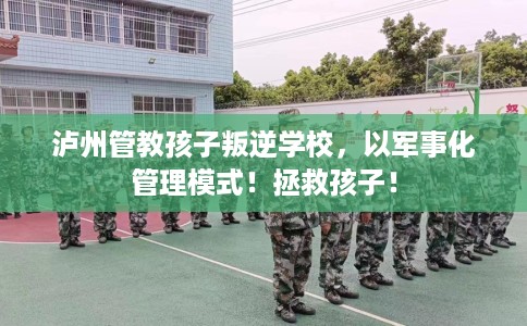 泸州管教孩子叛逆学校，以军事化管理模式！拯救孩子！