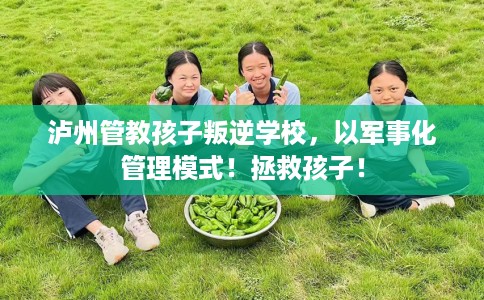 泸州管教孩子叛逆学校，以军事化管理模式！拯救孩子！