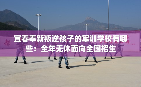 宜春奉新叛逆孩子的军训学校有哪些：全年无休面向全国招生