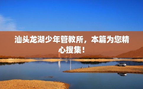 汕头龙湖少年管教所，本篇为您精心搜集！