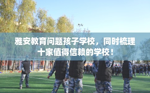 雅安教育问题孩子学校，同时梳理十家值得信赖的学校！