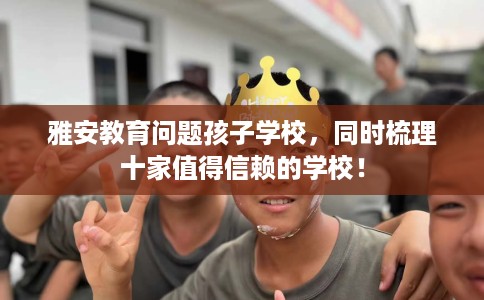 雅安教育问题孩子学校，同时梳理十家值得信赖的学校！