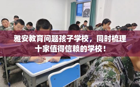 雅安教育问题孩子学校，同时梳理十家值得信赖的学校！