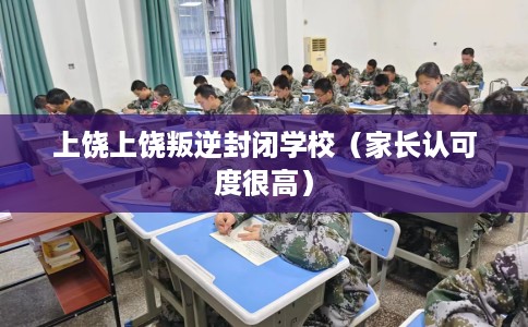 上饶上饶叛逆封闭学校（家长认可度很高）