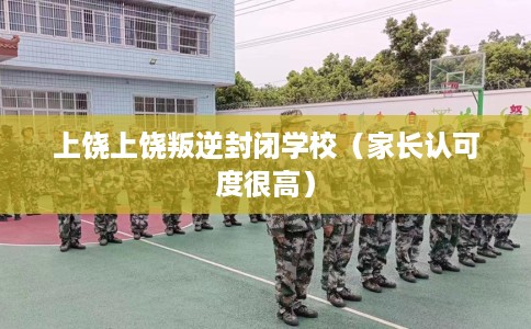 上饶上饶叛逆封闭学校（家长认可度很高）