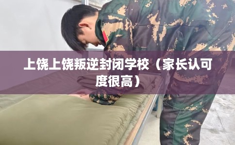 上饶上饶叛逆封闭学校（家长认可度很高）