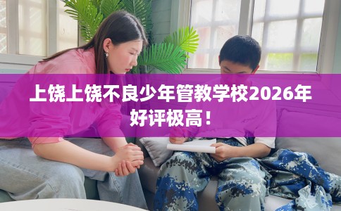 上饶上饶不良少年管教学校2026年好评极高！