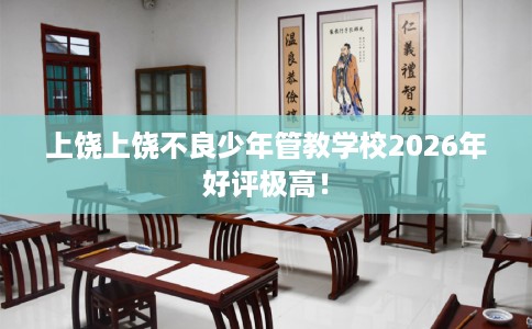 上饶上饶不良少年管教学校2026年好评极高！