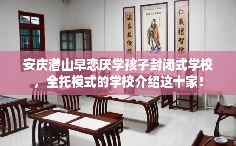 安庆潜山早恋厌学孩子封闭式学校，全托模式的学校介绍这十家！