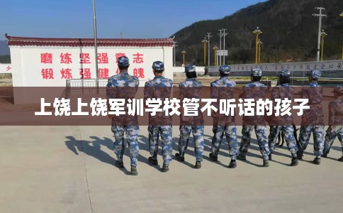 上饶上饶军训学校管不听话的孩子