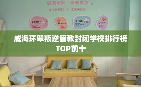 威海环翠叛逆管教封闭学校排行榜TOP前十