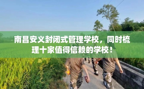 南昌安义封闭式管理学校，同时梳理十家值得信赖的学校！