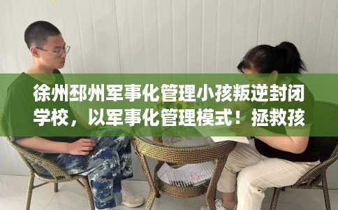 徐州邳州军事化管理小孩叛逆封闭学校，以军事化管理模式！拯救孩子！