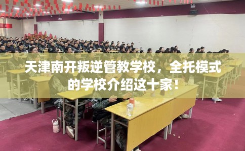 天津南开叛逆管教学校，全托模式的学校介绍这十家！