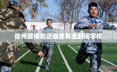 徐州鼓楼附近哪里有全封闭学校