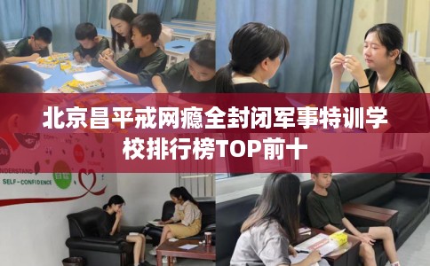 北京昌平戒网瘾全封闭军事特训学校排行榜TOP前十
