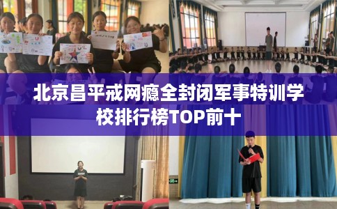 北京昌平戒网瘾全封闭军事特训学校排行榜TOP前十