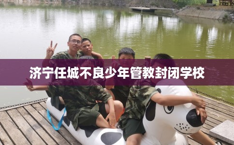 济宁任城不良少年管教封闭学校