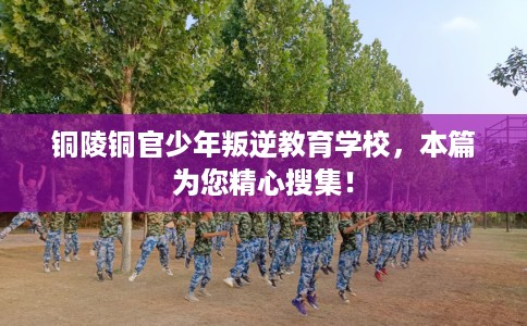 铜陵铜官少年叛逆教育学校，本篇为您精心搜集！