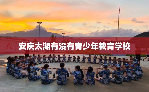 安庆太湖有没有青少年教育学校