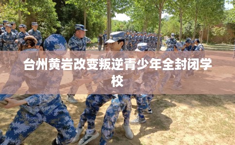 台州黄岩改变叛逆青少年全封闭学校