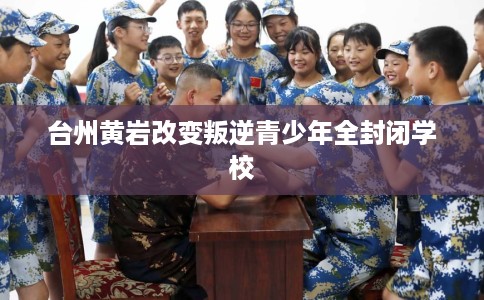 台州黄岩改变叛逆青少年全封闭学校