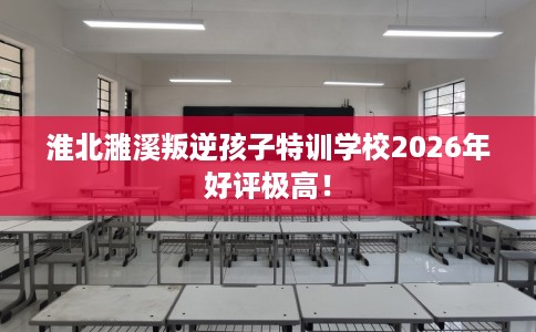 淮北濉溪叛逆孩子特训学校2026年好评极高！
