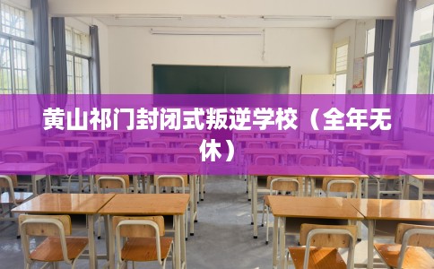黄山祁门封闭式叛逆学校（全年无休）