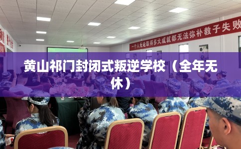 黄山祁门封闭式叛逆学校（全年无休）