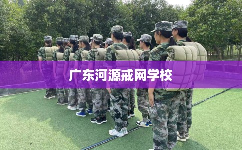 广东河源戒网学校