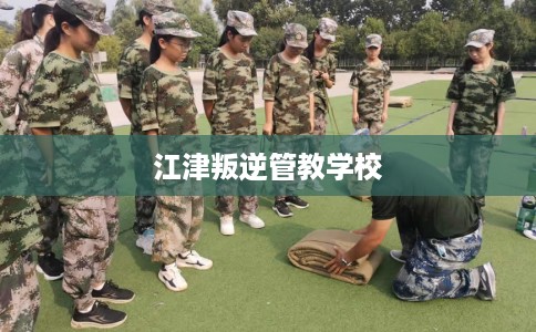 江津叛逆管教学校