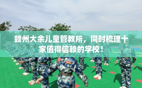 赣州大余儿童管教所，同时梳理十家值得信赖的学校！