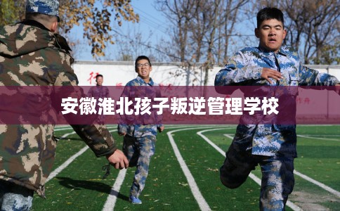 安徽淮北孩子叛逆管理学校